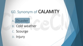 60. Synonym of CALAMITY
A. Disaster
B. Cold weather
C. Scourge
D. Injury
 