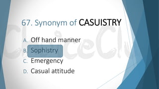67. Synonym of CASUISTRY
A. Off hand manner
B. Sophistry
C. Emergency
D. Casual attitude
 