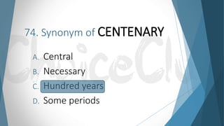 74. Synonym of CENTENARY
A. Central
B. Necessary
C. Hundred years
D. Some periods
 