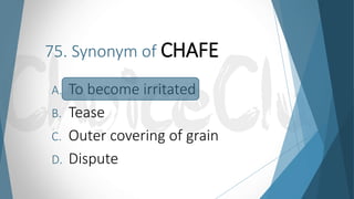 75. Synonym of CHAFE
A. To become irritated
B. Tease
C. Outer covering of grain
D. Dispute
 