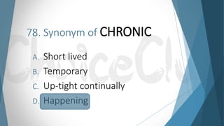 78. Synonym of CHRONIC
A. Short lived
B. Temporary
C. Up-tight continually
D. Happening
 