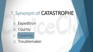 7. Synonym of CATASTROPHE
A. Expedition
B. Courtly
C. Calamity
D. Troublemaker
 