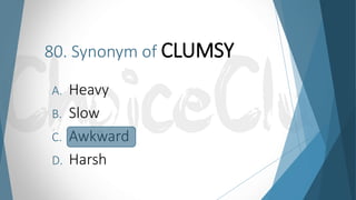 80. Synonym of CLUMSY
A. Heavy
B. Slow
C. Awkward
D. Harsh
 