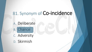 81. Synonym of Co-incidence
A. Deliberate
B. Chance
C. Adversity
D. Skirmish
 