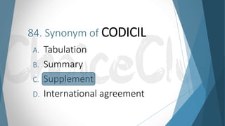 84. Synonym of CODICIL
A. Tabulation
B. Summary
C. Supplement
D. International agreement
 