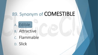 89. Synonym of COMESTIBLE
A. Edible
B. Attractive
C. Flammable
D. Slick
 