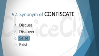 92. Synonym of CONFISCATE
A. Discuss
B. Discover
C. Seize
D. Exist
 