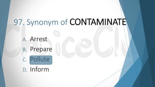 97. Synonym of CONTAMINATE
A. Arrest
B. Prepare
C. Pollute
D. Inform
 