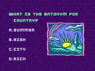 What is the Antonym for
Country?
a.Summer
b.High
c.City
d.Rich
 
