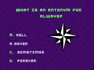 What is an antonym for
always?
a. Yell
a. Never
c. Sometimes
d. Forever
 