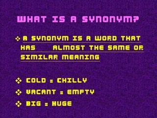 What is a Synonym?
 A Synonym is a word that
has almost the same or
similar meaning
 Cold - Chilly
 Vacant - empty
 Big - Huge
 