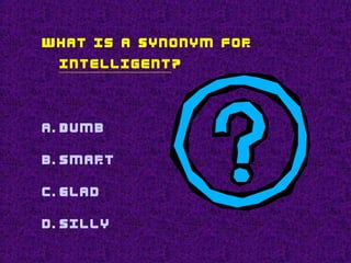 What is a Synonym for
intelligent?
a. Dumb
b. Smart
c. Glad
d. Silly
 
