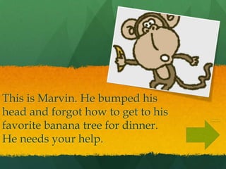 This is Marvin. He bumped his
head and forgot how to get to his
favorite banana tree for dinner.
He needs your help.
 