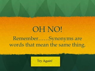 OH NO!
 Remember……Synonyms are
words that mean the same thing.

           Try Again!
 