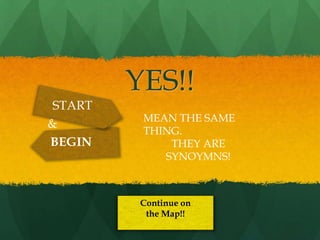 YES!!
 START
          MEAN THE SAME
&
          THING.
BEGIN         THEY ARE
             SYNOYMNS!



          Continue on
           the Map!!
 