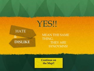 YES!!
 HATE
           MEAN THE SAME
&
           THING.
DISLIKE        THEY ARE
              SYNOYMNS!



           Continue on
            the Map!!
 