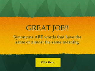 GREAT JOB!!
Synonyms ARE words that have the
 same or almost the same meaning.



             Click Here
 