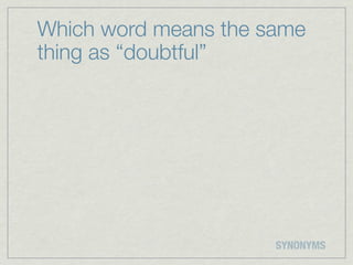 Which word means the same
thing as “doubtful”




                      SYNONYMS
 