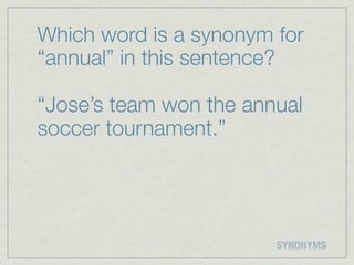 Which word is a synonym for
“annual” in this sentence?

“Jose’s team won the annual
soccer tournament.”




                        SYNONYMS
 