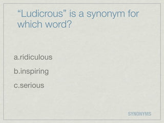 “Ludicrous” is a synonym for
 which word?


a.ridiculous
b.inspiring
c.serious


                          SYNONYMS
 