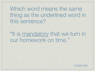 Which word means the same
thing as the underlined word in
this sentence?

“It is mandatory that we turn in
our homework on time.”



                           SYNONYMS
 