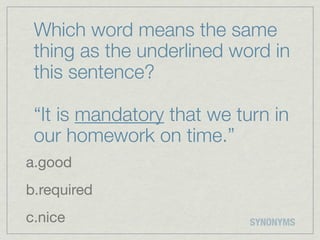 Which word means the same
 thing as the underlined word in
 this sentence?

 “It is mandatory that we turn in
 our homework on time.”
a.good
b.required
c.nice                      SYNONYMS
 