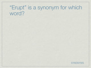 “Erupt” is a synonym for which
word?




                         SYNONYMS
 