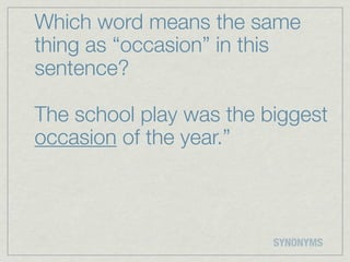 Which word means the same
thing as “occasion” in this
sentence?

The school play was the biggest
occasion of the year.”



                         SYNONYMS
 