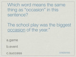 Which word means the same
thing as “occasion” in this
sentence?

The school play was the biggest
occasion of the year.”

a.game
b.event
c.success                SYNONYMS
 