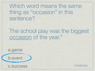 Which word means the same
thing as “occasion” in this
sentence?

The school play was the biggest
occasion of the year.”

a.game
b.event
c.success                SYNONYMS
 