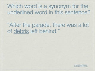 Which word is a synonym for the
underlined word in this sentence?

“After the parade, there was a lot
of debris left behind.”




                           SYNONYMS
 
