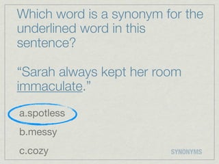 Which word is a synonym for the
underlined word in this
sentence?

“Sarah always kept her room
immaculate.”
a.spotless
b.messy
c.cozy                   SYNONYMS
 