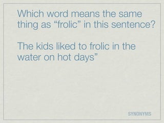 Which word means the same
thing as “frolic” in this sentence?

The kids liked to frolic in the
water on hot days”




                             SYNONYMS
 
