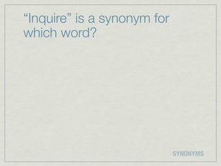 “Inquire” is a synonym for
which word?




                             SYNONYMS
 
