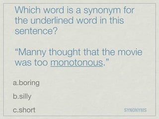 Which word is a synonym for
the underlined word in this
sentence?

“Manny thought that the movie
was too monotonous.”

a.boring
b.silly
c.short                 SYNONYMS
 