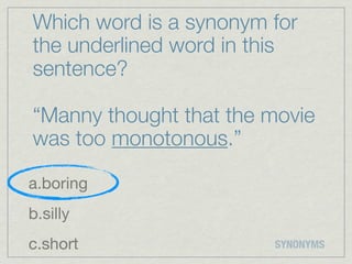 Which word is a synonym for
the underlined word in this
sentence?

“Manny thought that the movie
was too monotonous.”

a.boring
b.silly
c.short                 SYNONYMS
 
