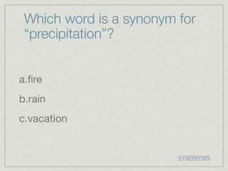 Which word is a synonym for
 “precipitation”?


a.ﬁre
b.rain
c.vacation


                         SYNONYMS
 