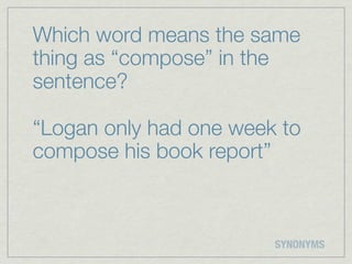 Which word means the same
thing as “compose” in the
sentence?

“Logan only had one week to
compose his book report”



                        SYNONYMS
 