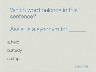 Which word belongs in this
 sentence?

 Assist is a synonym for ______

a.help
b.study
c.stop
                          SYNONYMS
 