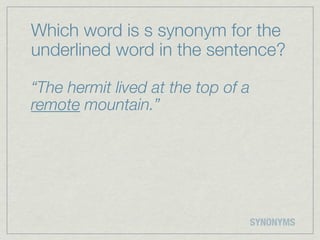 Which word is s synonym for the
underlined word in the sentence?

“The hermit lived at the top of a
remote mountain.”




                                    SYNONYMS
 