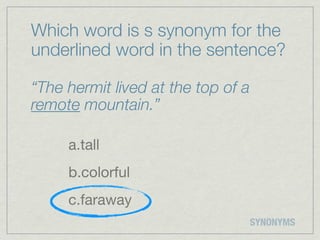 Which word is s synonym for the
underlined word in the sentence?

“The hermit lived at the top of a
remote mountain.”

     a.tall
     b.colorful
     c.faraway
                                    SYNONYMS
 