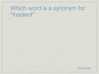 Which word is a synonym for
“insolent”




                        SYNONYMS
 