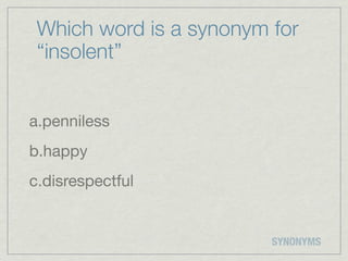 Which word is a synonym for
 “insolent”


a.penniless
b.happy
c.disrespectful


                         SYNONYMS
 