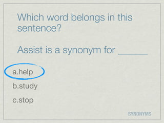 Which word belongs in this
 sentence?

 Assist is a synonym for ______

a.help
b.study
c.stop
                          SYNONYMS
 