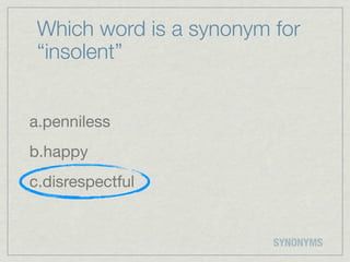 Which word is a synonym for
 “insolent”


a.penniless
b.happy
c.disrespectful


                         SYNONYMS
 