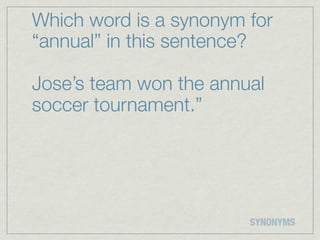 Which word is a synonym for
“annual” in this sentence?

Jose’s team won the annual
soccer tournament.”




                        SYNONYMS
 