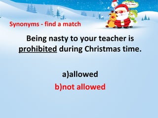 Synonyms - find a match
Being nasty to your teacher is
prohibited during Christmas time.
a)allowed
b)not allowed
 