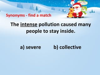 Synonyms - find a match
The intense pollution caused many
people to stay inside.
a) severe b) collective
 