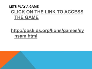LETS PLAY A GAME
CLICK ON THE LINK TO ACCESS
THE GAME
http://pbskids.org/lions/games/sy
nsam.html
 