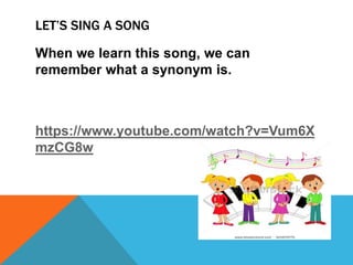 LET’S SING A SONG
When we learn this song, we can
remember what a synonym is.
https://www.youtube.com/watch?v=Vum6X
mzCG8w
 